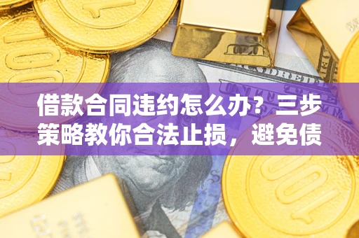 北京借款合同违约怎么办？三步策略教你合法止损，避免债务危机升级