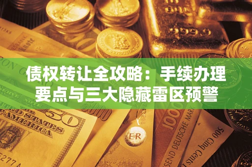 北京债权转让全攻略：手续办理要点与三大隐藏雷区预警