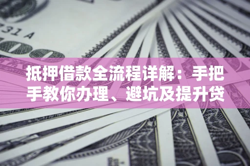 北京抵押借款全流程详解：手把手教你办理、避坑及提升贷款额度