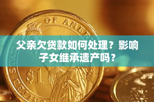 北京父亲欠贷款如何处理?影响子女继承遗产吗? 北京父亲欠贷款如何处理?影响子女继承遗产吗?