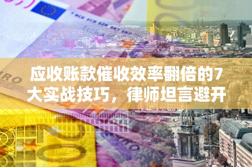 北京应收账款催收效率翻倍的7大实战技巧，律师坦言避开这些法律雷区最关键