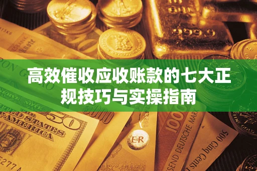 北京高效催收应收账款的七大正规技巧与实操指南