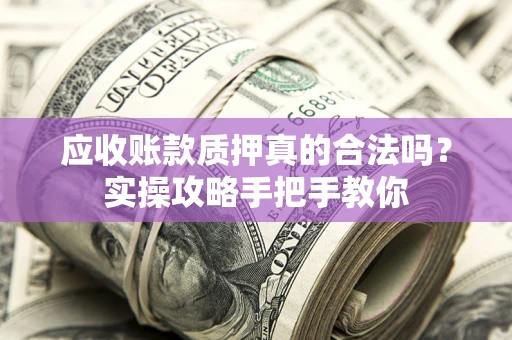 北京应收账款质押真的合法吗？实操攻略手把手教你