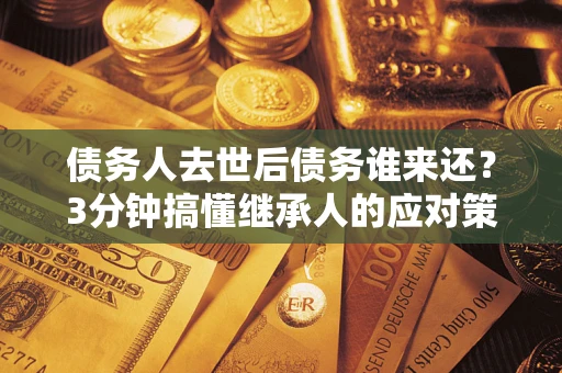 北京债务人去世后债务谁来还？3分钟搞懂继承人的应对策略