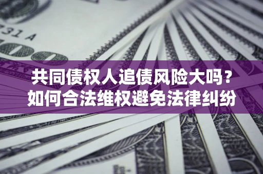 北京共同债权人追债风险大吗?如何合法维权避免法律纠纷? 北京共同债权人追债风险大吗?如何合法维权避免法律纠纷?