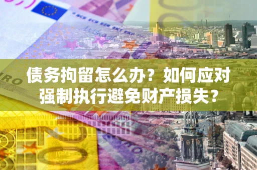 北京债务拘留怎么办？如何应对强制执行避免财产损失？