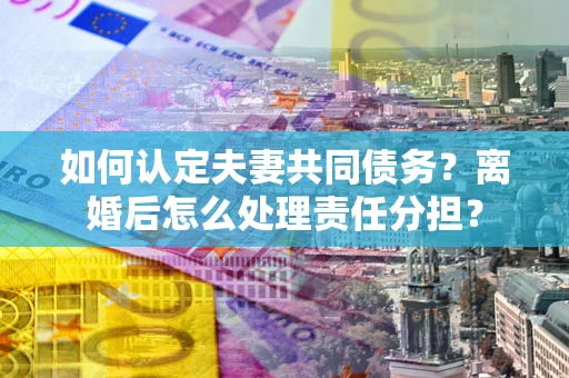 北京如何认定夫妻共同债务？离婚后怎么处理责任分担？