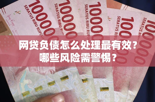 北京网贷负债怎么处理最有效？哪些风险需警惕？