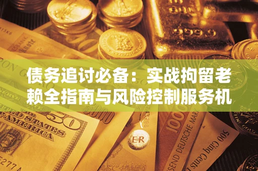 北京债务追讨必备：实战拘留老赖全指南与风险控制服务机构推荐
