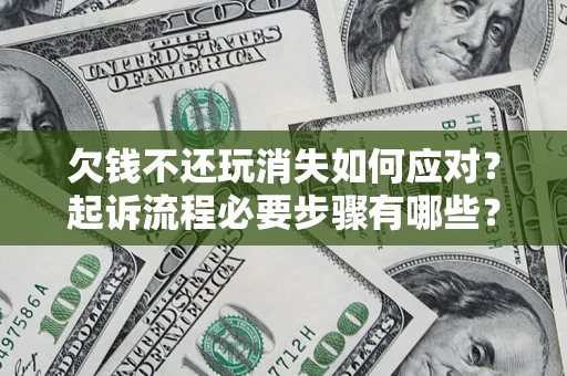 北京欠钱不还玩消失如何应对？起诉流程必要步骤有哪些？