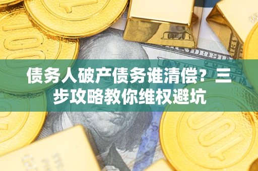 北京债务人破产债务谁清偿?三步攻略教你维权避坑 北京债务人破产债务谁清偿?三步攻略教你维权避坑