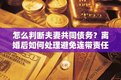 北京怎么判断夫妻共同债务？离婚后如何处理避免连带责任？