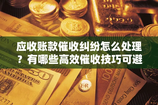 北京应收账款催收纠纷怎么处理？有哪些高效催收技巧可避免坏账？