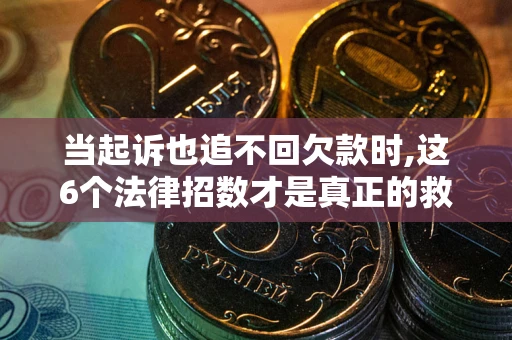北京当起诉也追不回欠款时,这6个法律招数才是真正的救命稻草