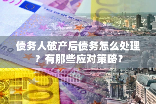 北京债务人破产后债务怎么处理？有那些应对策略？