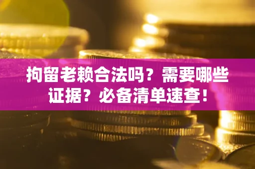北京拘留老赖合法吗？需要哪些证据？必备清单速查！